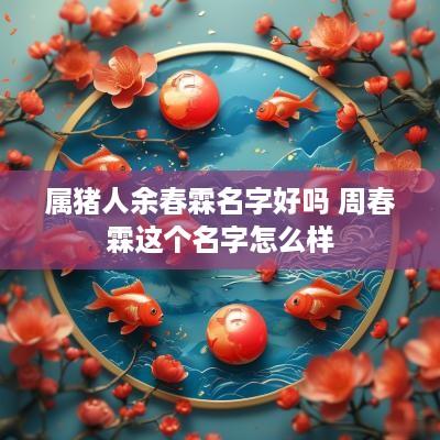 属猪人余春霖名字好吗 周春霖这个名字怎么样