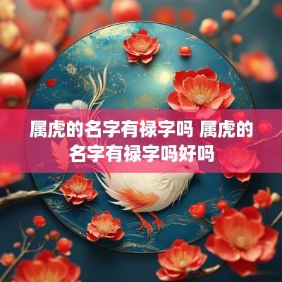 属虎的名字有禄字吗 属虎的名字有禄字吗好吗