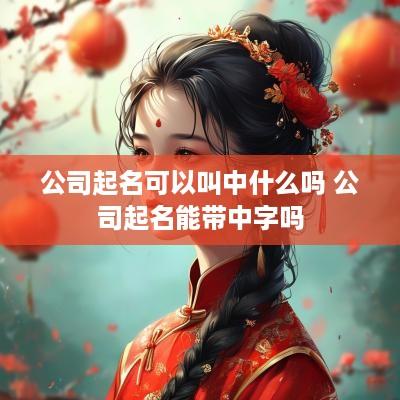公司起名可以叫中什么吗 公司起名能带中字吗