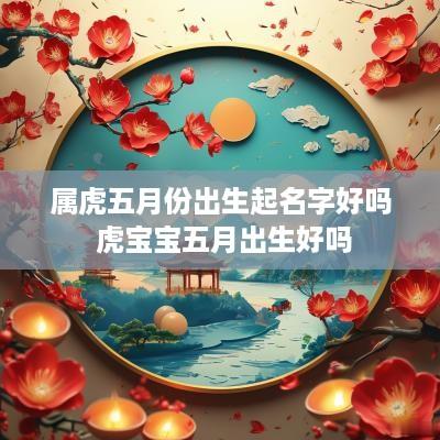 属虎五月份出生起名字好吗 虎宝宝五月出生好吗