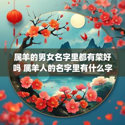 属羊的男女名字里都有荣好吗 属羊人的名字里有什么字好
