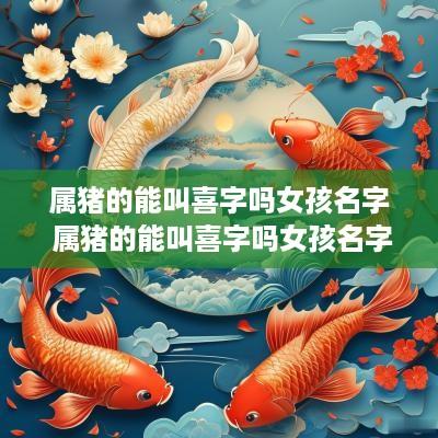 属猪的能叫喜字吗女孩名字 属猪的能叫喜字吗女孩名字大全