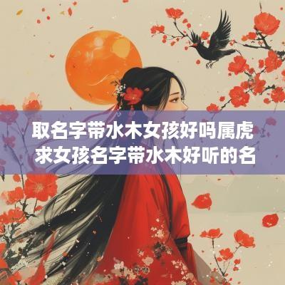 取名字带水木女孩好吗属虎 求女孩名字带水木好听的名字