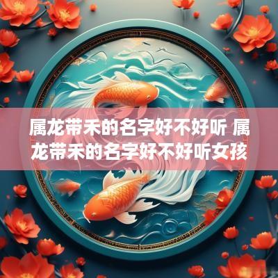 属龙带禾的名字好不好听 属龙带禾的名字好不好听女孩