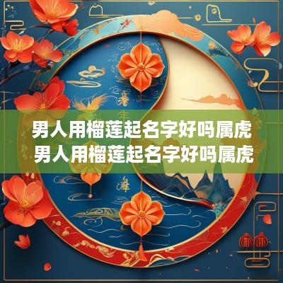 男人用榴莲起名字好吗属虎 男人用榴莲起名字好吗属虎的