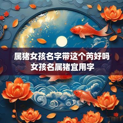 属猪女孩名字带这个芮好吗 女孩名属猪宜用字