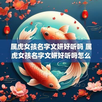 属虎女孩名字文妍好听吗 属虎女孩名字文妍好听吗怎么取
