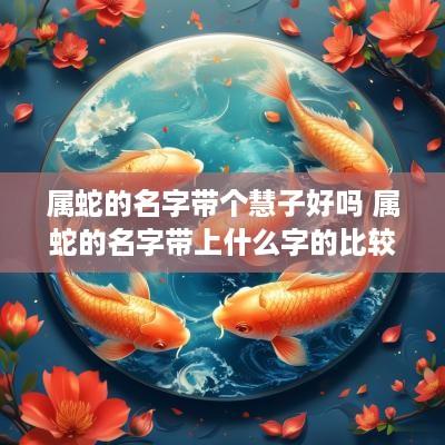 属蛇的名字带个慧子好吗 属蛇的名字带上什么字的比较好