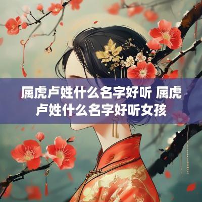 属虎卢姓什么名字好听 属虎卢姓什么名字好听女孩