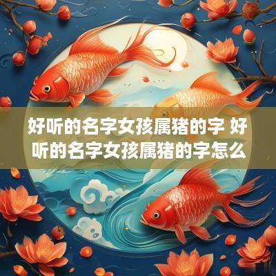 好听的名字女孩属猪的字 好听的名字女孩属猪的字怎么取
