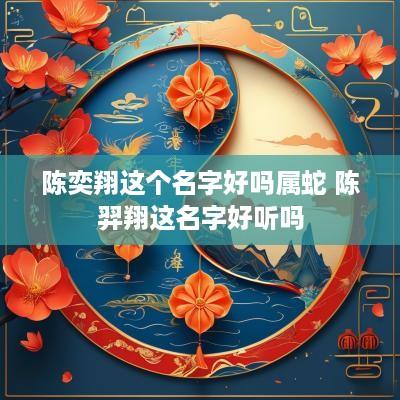 陈奕翔这个名字好吗属蛇 陈羿翔这名字好听吗