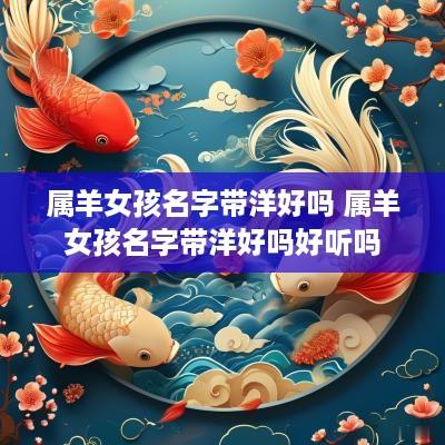 属羊女孩名字带洋好吗 属羊女孩名字带洋好吗好听吗
