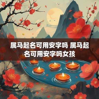属马起名可用安字吗 属马起名可用安字吗女孩
