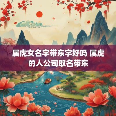 属虎女名字带东字好吗 属虎的人公司取名带东
