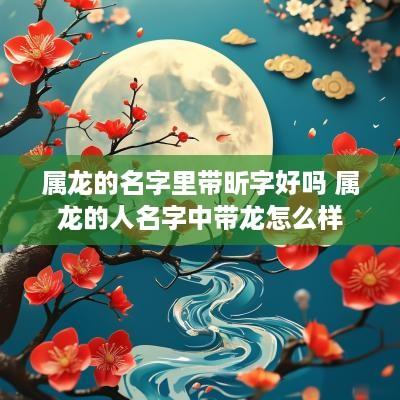 属龙的名字里带昕字好吗 属龙的人名字中带龙怎么样