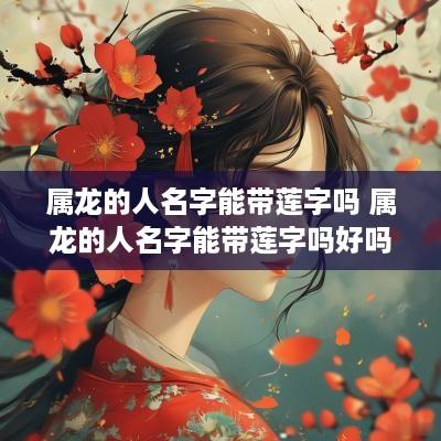 属龙的人名字能带莲字吗 属龙的人名字能带莲字吗好吗