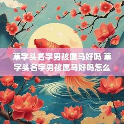 草字头名字男孩属马好吗 草字头名字男孩属马好吗怎么取