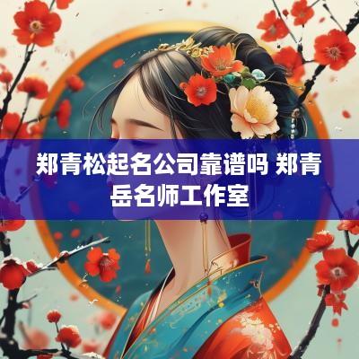 郑青松起名公司靠谱吗 郑青岳名师工作室