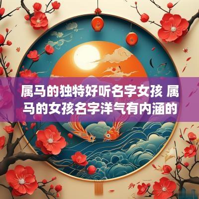 属马的独特好听名字女孩 属马的女孩名字洋气有内涵的