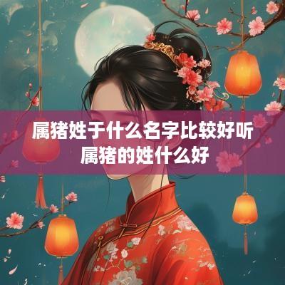 属猪姓于什么名字比较好听 属猪的姓什么好
