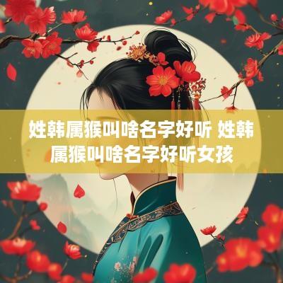 姓韩属猴叫啥名字好听 姓韩属猴叫啥名字好听女孩