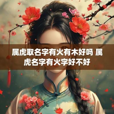 属虎取名字有火有木好吗 属虎名字有火字好不好