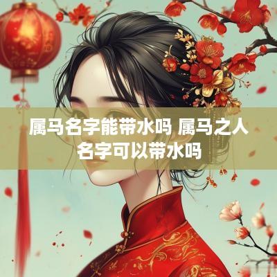 属马名字能带水吗 属马之人名字可以带水吗 属马名字能带水吗 属马之人名字可以带水吗