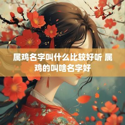 属鸡名字叫什么比较好听 属鸡的叫啥名字好