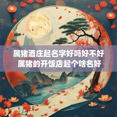 属猪酒庄起名字好吗好不好 属猪的开饭店起个啥名好