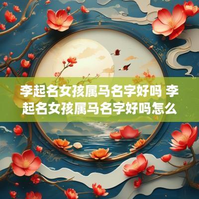 李起名女孩属马名字好吗 李起名女孩属马名字好吗怎么取