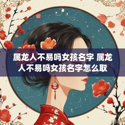 属龙人不易吗女孩名字 属龙人不易吗女孩名字怎么取