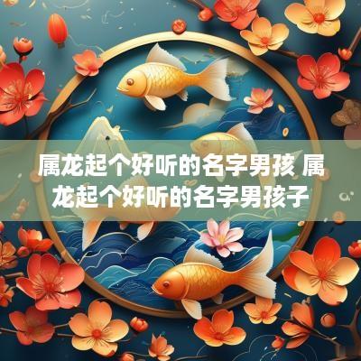 属龙起个好听的名字男孩 属龙起个好听的名字男孩子