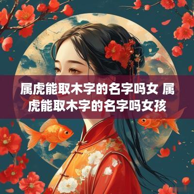 属虎能取木字的名字吗女 属虎能取木字的名字吗女孩