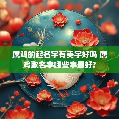 属鸡的起名字有美字好吗 属鸡取名字哪些字最好?