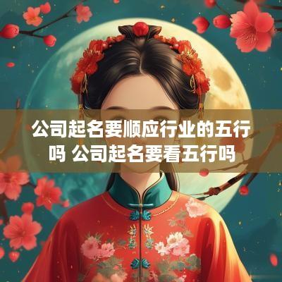 公司起名要顺应行业的五行吗 公司起名要看五行吗