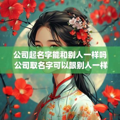公司起名字能和别人一样吗 公司取名字可以跟别人一样吗