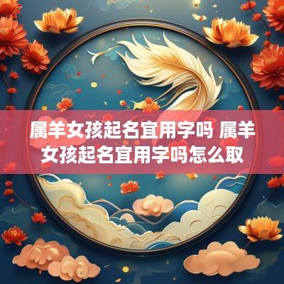属羊女孩起名宜用字吗 属羊女孩起名宜用字吗怎么取 属羊女孩起名宜用字吗 属羊女孩起名宜用字吗怎么取