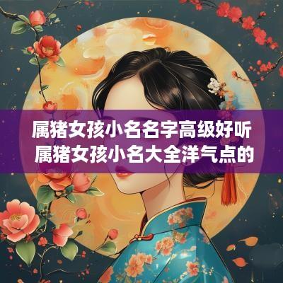 属猪女孩小名名字高级好听 属猪女孩小名大全洋气点的
