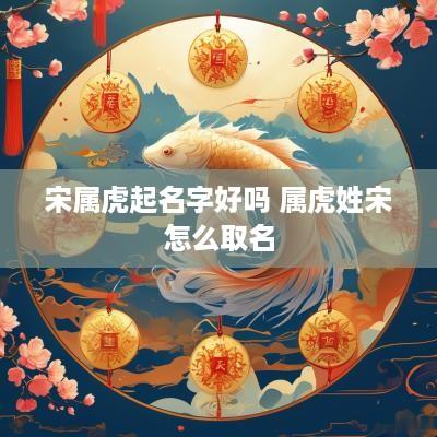 宋属虎起名字好吗 属虎姓宋怎么取名