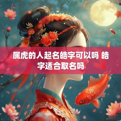属虎的人起名皓字可以吗 皓字适合取名吗