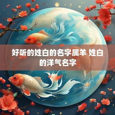 好听的姓白的名字属羊 姓白的洋气名字
