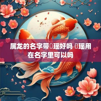 属龙的名字带璟瑶好吗 璟瑶用在名字里可以吗