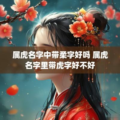 属虎名字中带柔字好吗 属虎名字里带虎字好不好