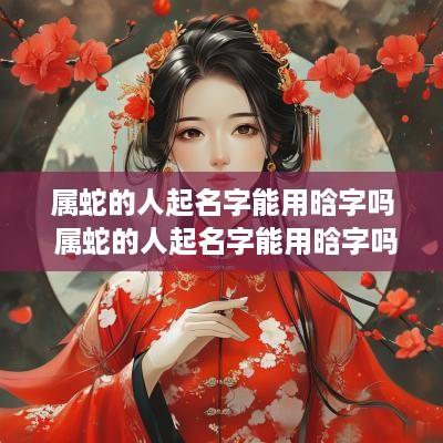 属蛇的人起名字能用晗字吗 属蛇的人起名字能用晗字吗好吗