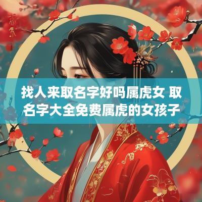 找人来取名字好吗属虎女 取名字大全免费属虎的女孩子