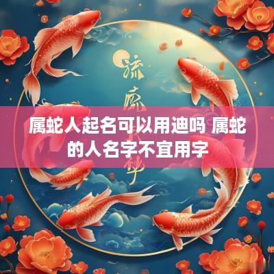 属蛇人起名可以用迪吗 属蛇的人名字不宜用字