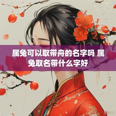 属兔可以取带舟的名字吗 属兔取名带什么字好