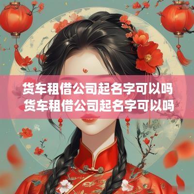 货车租借公司起名字可以吗 货车租借公司起名字可以吗怎么起