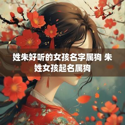 姓朱好听的女孩名字属狗 朱姓女孩起名属狗