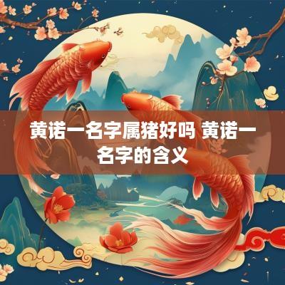 黄诺一名字属猪好吗 黄诺一名字的含义